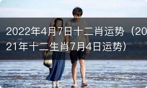 2022年4月7日十二肖运势（2021年十二生肖7月4日运势）