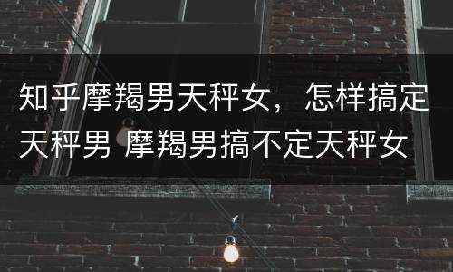 知乎摩羯男天秤女，怎样搞定天秤男 摩羯男搞不定天秤女