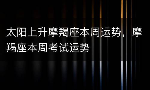 太阳上升摩羯座本周运势，摩羯座本周考试运势