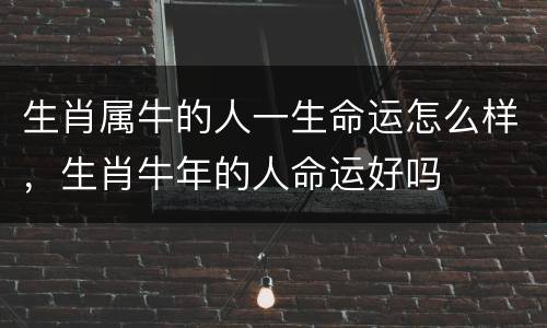 生肖属牛的人一生命运怎么样，生肖牛年的人命运好吗
