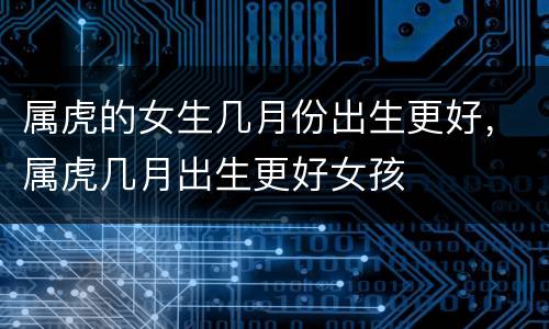 属虎的女生几月份出生更好，属虎几月出生更好女孩
