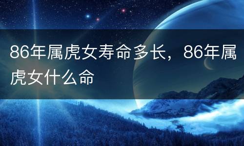 86年属虎女寿命多长，86年属虎女什么命