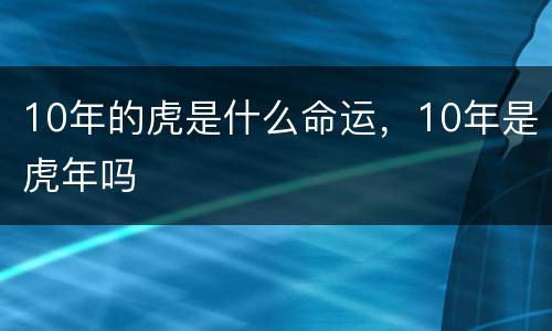 10年的虎是什么命运，10年是虎年吗