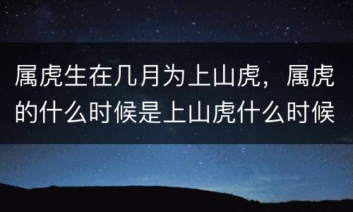属虎生在几月为上山虎，属虎的什么时候是上山虎什么时候是下山虎