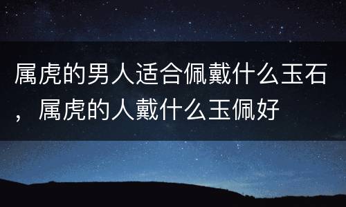 属虎的男人适合佩戴什么玉石，属虎的人戴什么玉佩好