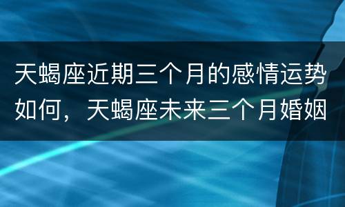 天蝎座近期三个月的感情运势如何，天蝎座未来三个月婚姻运势