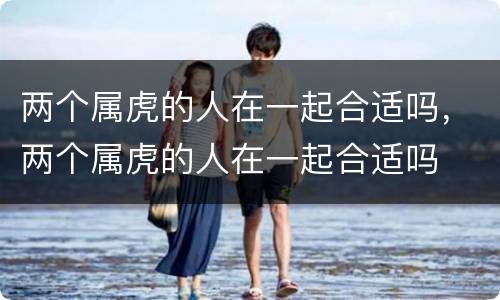 两个属虎的人在一起合适吗，两个属虎的人在一起合适吗