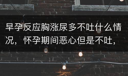 早孕反应胸涨尿多不吐什么情况，怀孕期间恶心但是不吐，孕吐很严重该怎么办