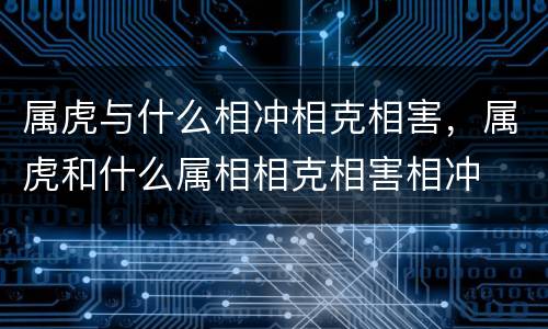 属虎与什么相冲相克相害，属虎和什么属相相克相害相冲