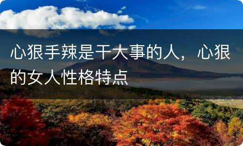 心狠手辣是干大事的人，心狠的女人性格特点