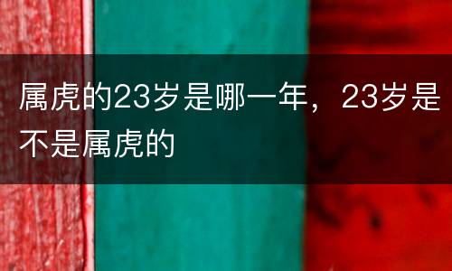 属虎的23岁是哪一年，23岁是不是属虎的