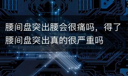 腰间盘突出腰会很痛吗，得了腰间盘突出真的很严重吗