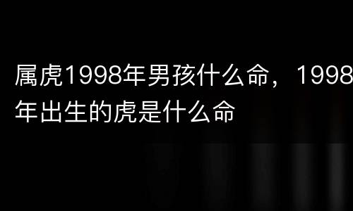 属虎1998年男孩什么命，1998年出生的虎是什么命