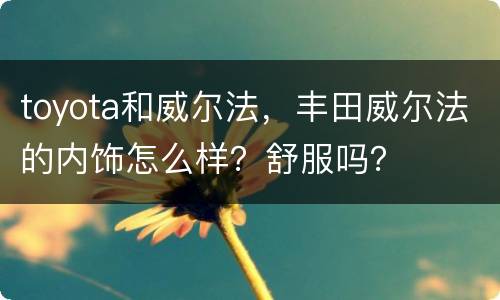 toyota和威尔法，丰田威尔法的内饰怎么样？舒服吗？