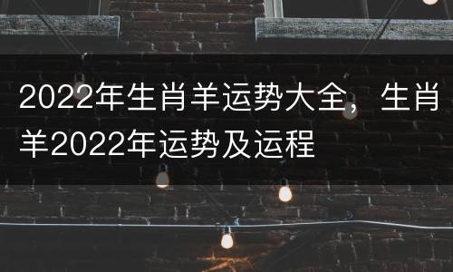 2022年生肖羊运势大全，生肖羊2022年运势及运程