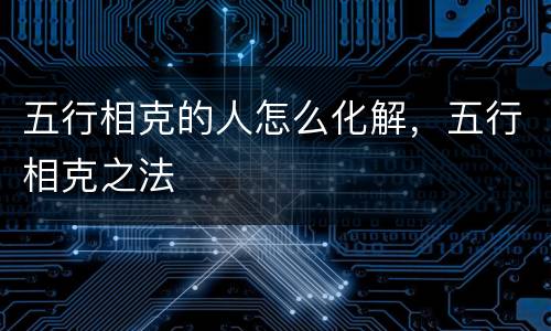 五行相克的人怎么化解，五行相克之法