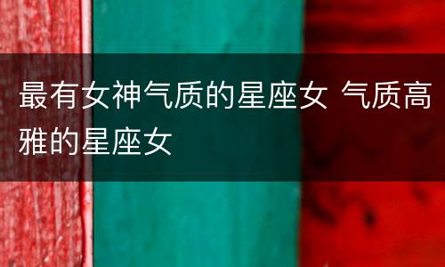最有女神气质的星座女 气质高雅的星座女