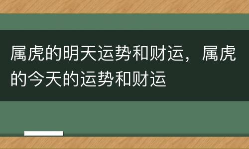 属虎的明天运势和财运，属虎的今天的运势和财运