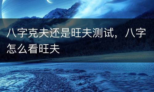 八字克夫还是旺夫测试，八字怎么看旺夫