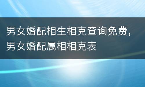 男女婚配相生相克查询免费，男女婚配属相相克表
