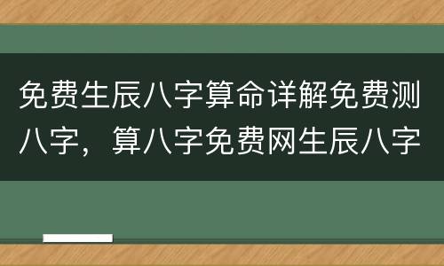 免费生辰八字算命详解免费测八字，算八字免费网生辰八字算命详解