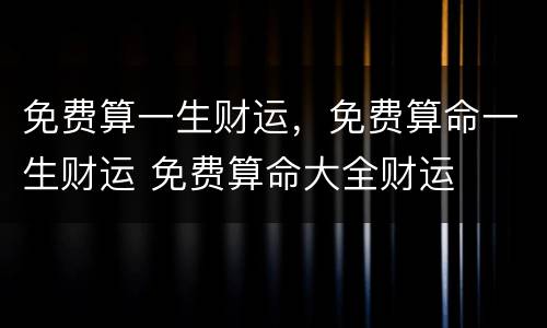 免费算一生财运，免费算命一生财运 免费算命大全财运