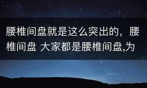 腰椎间盘就是这么突出的，腰椎间盘 大家都是腰椎间盘,为何你如此突出