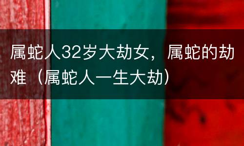 属蛇人32岁大劫女，属蛇的劫难（属蛇人一生大劫）