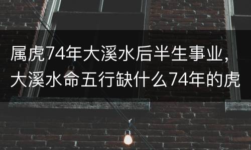 属虎74年大溪水后半生事业，大溪水命五行缺什么74年的虎