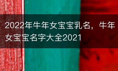 2022年牛年女宝宝乳名，牛年女宝宝名字大全2021