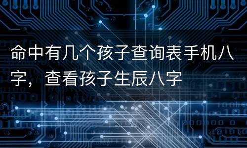 命中有几个孩子查询表手机八字，查看孩子生辰八字