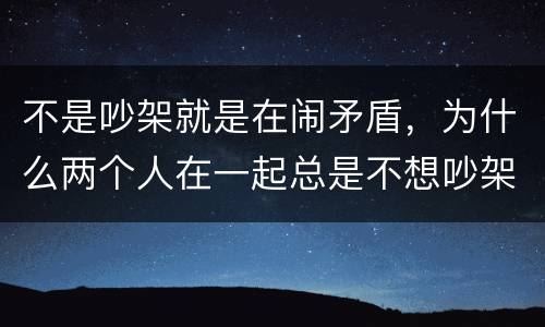 不是吵架就是在闹矛盾，为什么两个人在一起总是不想吵架还要吵架呢