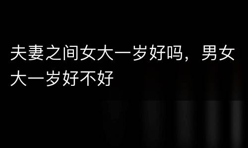 夫妻之间女大一岁好吗，男女大一岁好不好