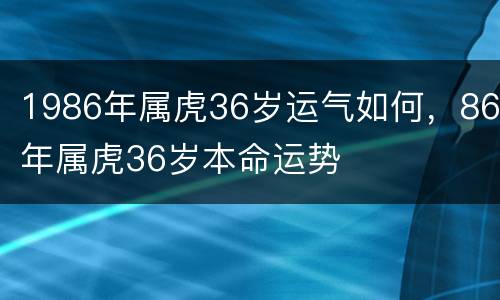 1986年属虎36岁运气如何，86年属虎36岁本命运势