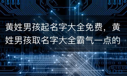 黄姓男孩起名字大全免费，黄姓男孩取名字大全霸气一点的