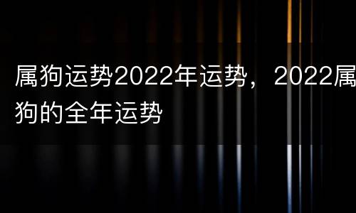 属狗运势2022年运势，2022属狗的全年运势