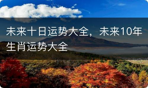 未来十日运势大全，未来10年生肖运势大全