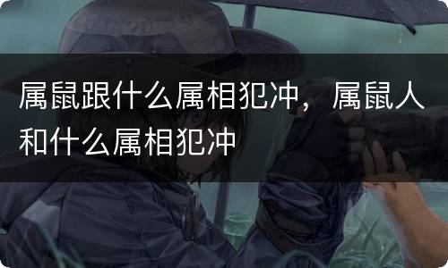 属鼠跟什么属相犯冲，属鼠人和什么属相犯冲