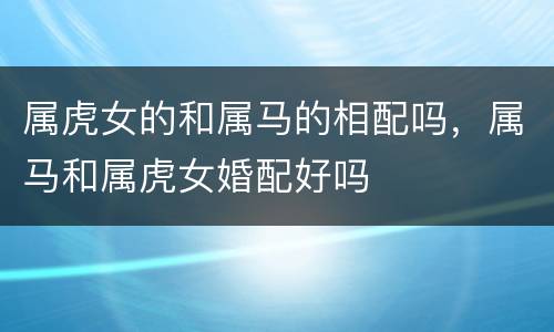 属虎女的和属马的相配吗，属马和属虎女婚配好吗
