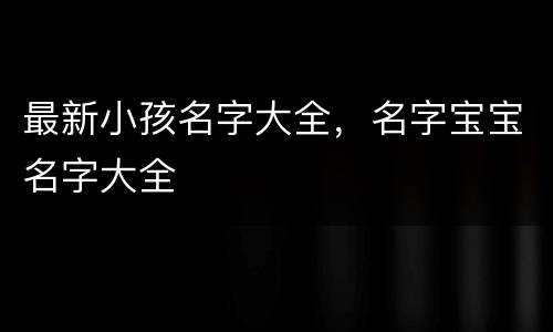 最新小孩名字大全，名字宝宝名字大全