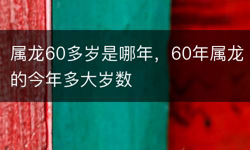 属龙60多岁是哪年，60年属龙的今年多大岁数