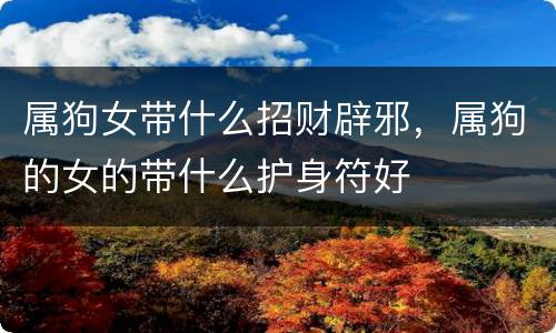 属狗女带什么招财辟邪，属狗的女的带什么护身符好
