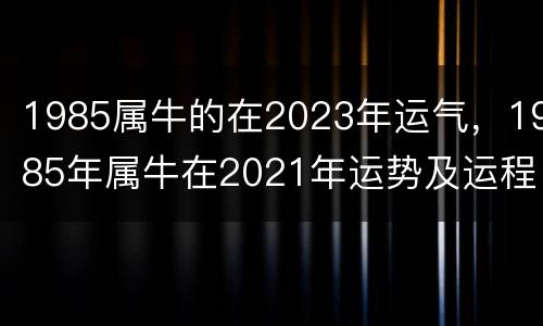 1985属牛的在2023年运气，1985年属牛在2021年运势及运程