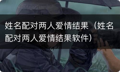 姓名配对两人爱情结果（姓名配对两人爱情结果软件）