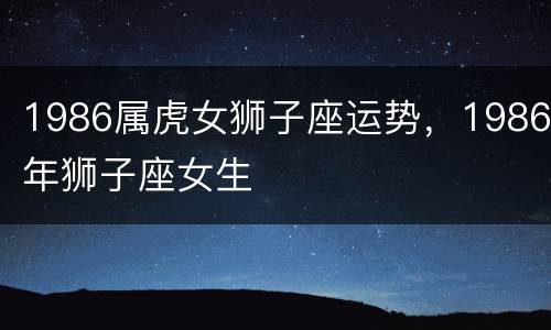 1986属虎女狮子座运势，1986年狮子座女生