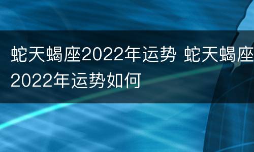 蛇天蝎座2022年运势 蛇天蝎座2022年运势如何