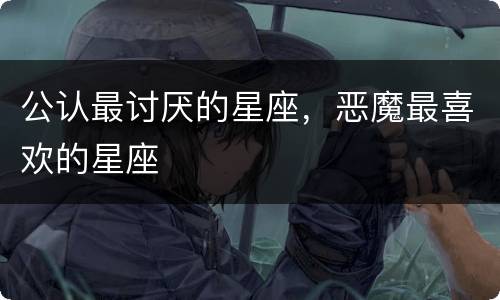 公认最讨厌的星座，恶魔最喜欢的星座