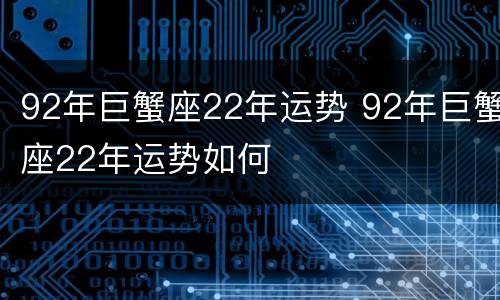 92年巨蟹座22年运势 92年巨蟹座22年运势如何