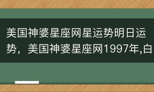 美国神婆星座网星运势明日运势，美国神婆星座网1997年,白羊座的,今年