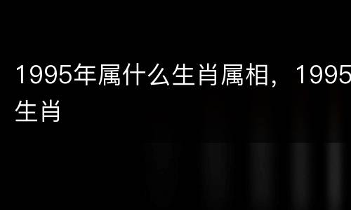 1995年属什么生肖属相，1995生肖